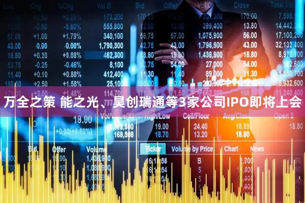 万全之策 能之光、昊创瑞通等3家公司IPO即将上会
