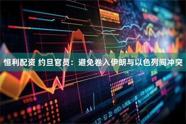恒利配资 约旦官员：避免卷入伊朗与以色列间冲突