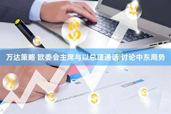 万达策略 欧委会主席与以总理通话 讨论中东局势
