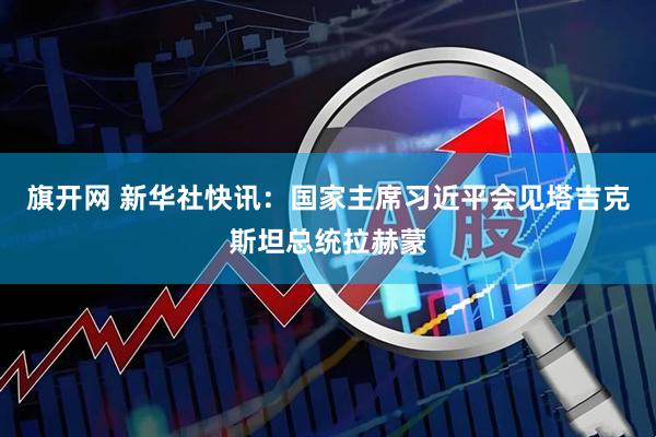 旗开网 新华社快讯：国家主席习近平会见塔吉克斯坦总统拉赫蒙