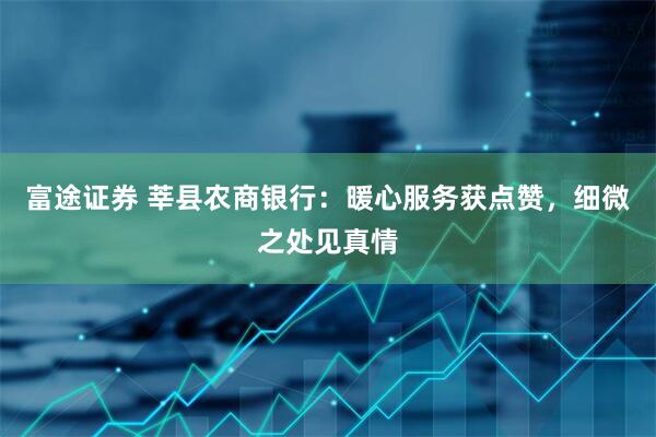 富途证券 莘县农商银行：暖心服务获点赞，细微之处见真情