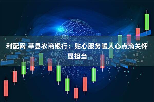 利配网 莘县农商银行：贴心服务暖人心点滴关怀显担当