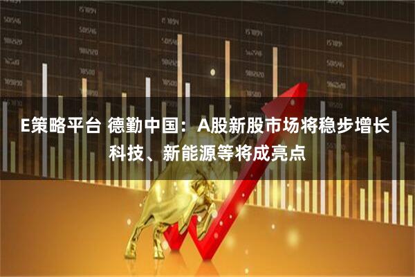 E策略平台 德勤中国：A股新股市场将稳步增长 科技、新能源等将成亮点