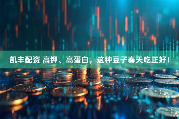 凯丰配资 高钾、高蛋白，这种豆子春天吃正好！