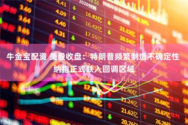 牛金宝配资 美股收盘：特朗普频繁制造不确定性 纳指正式跌入回调区域