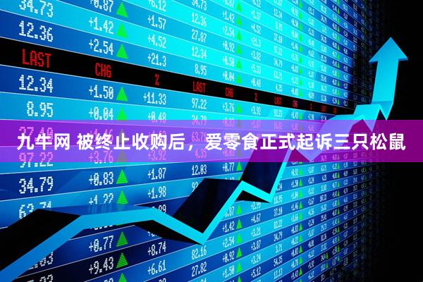 九牛网 被终止收购后，爱零食正式起诉三只松鼠