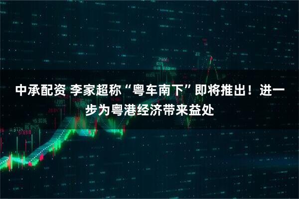 中承配资 李家超称“粤车南下”即将推出！进一步为粤港经济带来益处