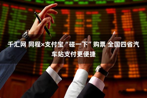 千汇网 同程×支付宝“碰一下”购票 全国四省汽车站支付更便捷
