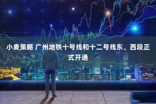 小麦策略 广州地铁十号线和十二号线东、西段正式开通