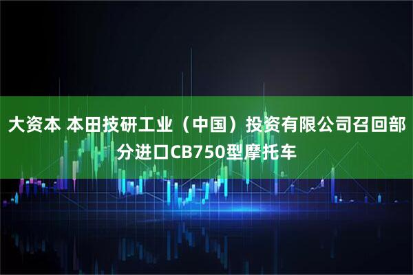 大资本 本田技研工业（中国）投资有限公司召回部分进口CB750型摩托车