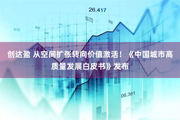 创达盈 从空间扩张转向价值激活！《中国城市高质量发展白皮书》发布