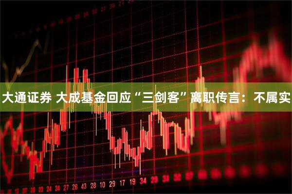 大通证券 大成基金回应“三剑客”离职传言：不属实