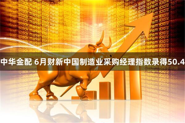 中华金配 6月财新中国制造业采购经理指数录得50.4