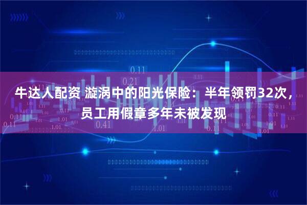 牛达人配资 漩涡中的阳光保险：半年领罚32次，员工用假章多年未被发现