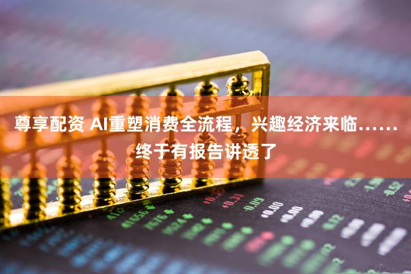 尊享配资 AI重塑消费全流程，兴趣经济来临……终于有报告讲透了