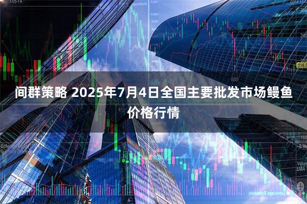 间群策略 2025年7月4日全国主要批发市场鳗鱼价格行情