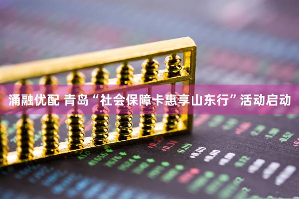涌融优配 青岛“社会保障卡惠享山东行”活动启动