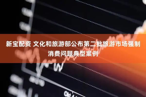 新宝配资 文化和旅游部公布第二批旅游市场强制消费问题典型案例