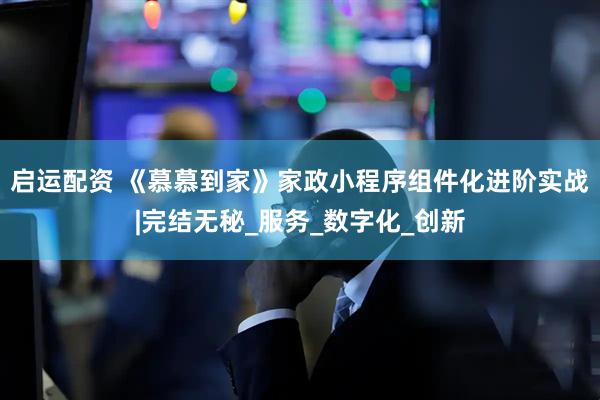 启运配资 《慕慕到家》家政小程序组件化进阶实战|完结无秘_服务_数字化_创新