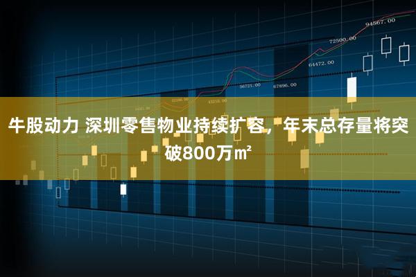 牛股动力 深圳零售物业持续扩容，年末总存量将突破800万㎡