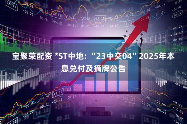 宝聚荣配资 *ST中地: “23中交04”2025年本息兑付及摘牌公告