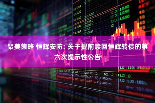 聚美策略 恒辉安防: 关于提前赎回恒辉转债的第六次提示性公告