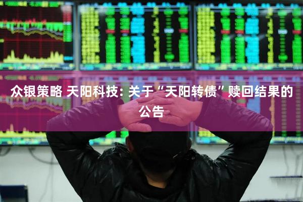 众银策略 天阳科技: 关于“天阳转债”赎回结果的公告