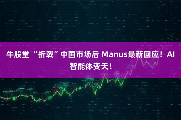 牛股堂 “折戟”中国市场后 Manus最新回应！AI智能体变天！