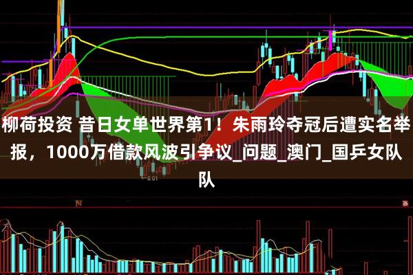柳荷投资 昔日女单世界第1！朱雨玲夺冠后遭实名举报，1000万借款风波引争议_问题_澳门_国乒女队