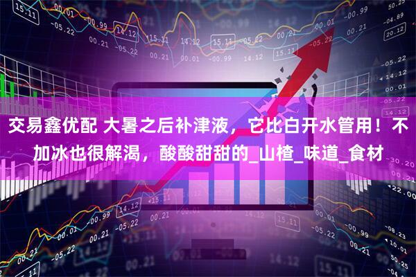 交易鑫优配 大暑之后补津液，它比白开水管用！不加冰也很解渴，酸酸甜甜的_山楂_味道_食材