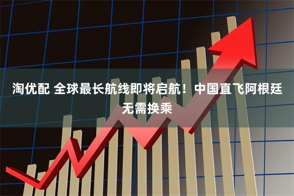 淘优配 全球最长航线即将启航！中国直飞阿根廷无需换乘