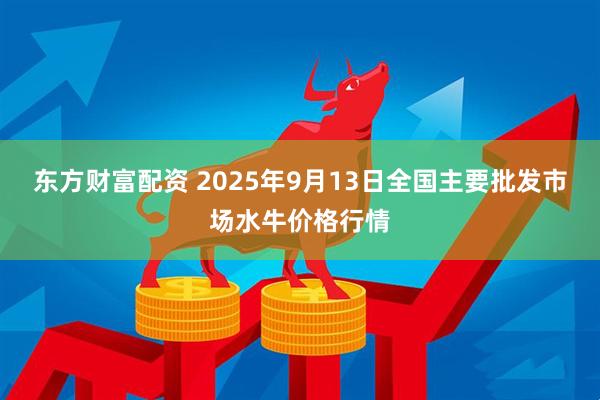 东方财富配资 2025年9月13日全国主要批发市场水牛价格行情