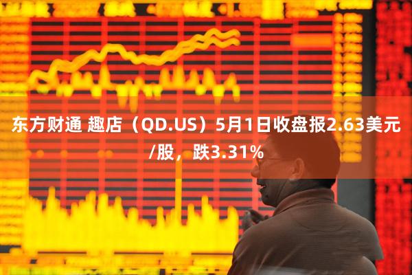 东方财通 趣店（QD.US）5月1日收盘报2.63美元/股，跌3.31%