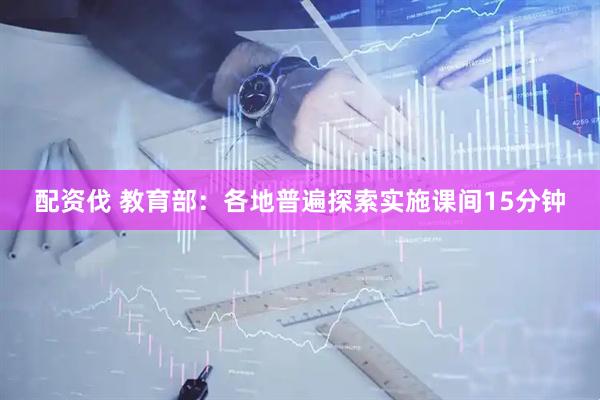 配资伐 教育部：各地普遍探索实施课间15分钟