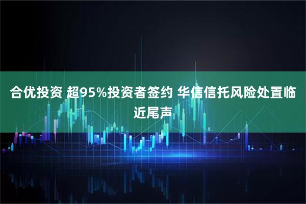 合优投资 超95%投资者签约 华信信托风险处置临近尾声