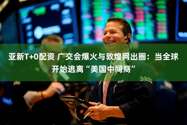 亚新T+0配资 广交会爆火与敦煌网出圈：当全球开始逃离“美国中间商”