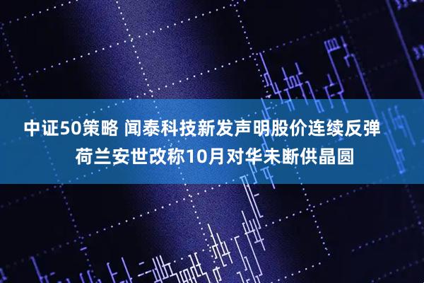 中证50策略 闻泰科技新发声明股价连续反弹 荷兰安世改称10月对华未断供晶圆