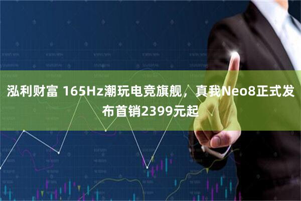 泓利财富 165Hz潮玩电竞旗舰，真我Neo8正式发布首销2399元起
