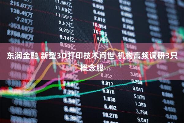 东润金融 新型3D打印技术问世 机构高频调研3只概念股